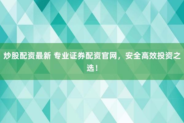 炒股配资最新 专业证券配资官网，安全高效投资之选！