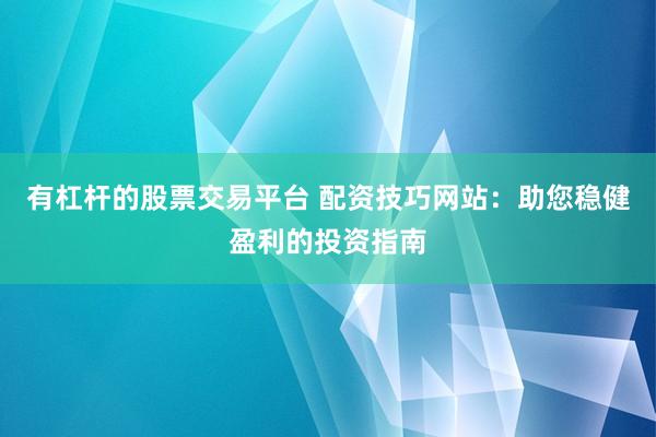 有杠杆的股票交易平台 配资技巧网站：助您稳健盈利的投资指南