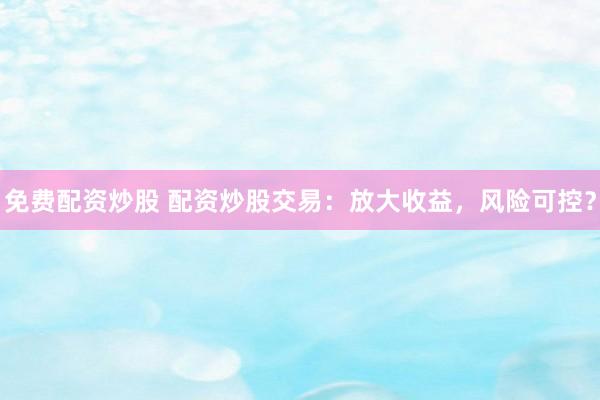 免费配资炒股 配资炒股交易：放大收益，风险可控？
