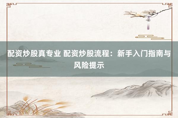 配资炒股真专业 配资炒股流程：新手入门指南与风险提示