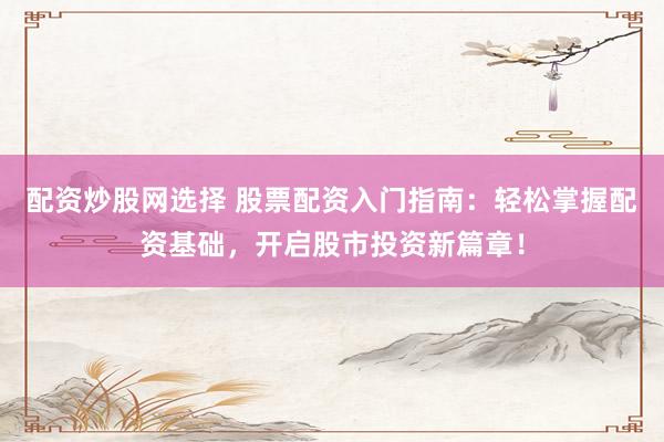 配资炒股网选择 股票配资入门指南：轻松掌握配资基础，开启股市投资新篇章！