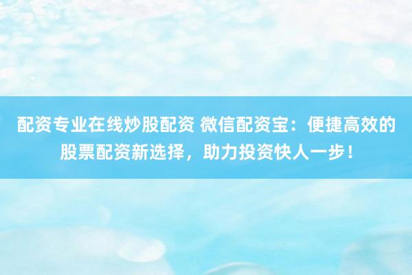 配资专业在线炒股配资 微信配资宝：便捷高效的股票配资新选择，助力投资快人一步！