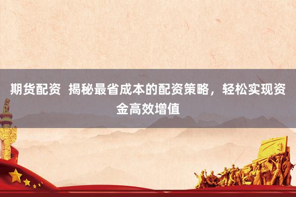 期货配资  揭秘最省成本的配资策略，轻松实现资金高效增值