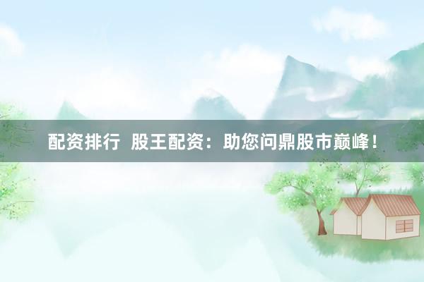 配资排行  股王配资：助您问鼎股市巅峰！