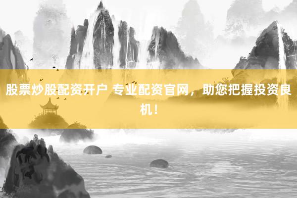 股票炒股配资开户 专业配资官网，助您把握投资良机！