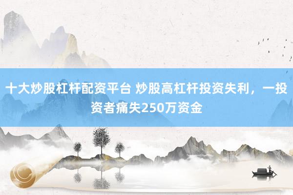十大炒股杠杆配资平台 炒股高杠杆投资失利，一投资者痛失250万资金