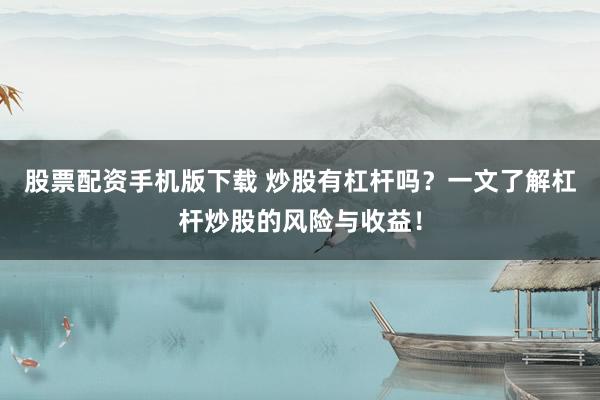 股票配资手机版下载 炒股有杠杆吗？一文了解杠杆炒股的风险与收益！