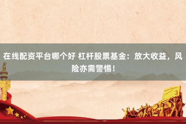 在线配资平台哪个好 杠杆股票基金：放大收益，风险亦需警惕！