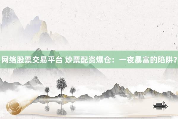 网络股票交易平台 炒票配资爆仓：一夜暴富的陷阱？