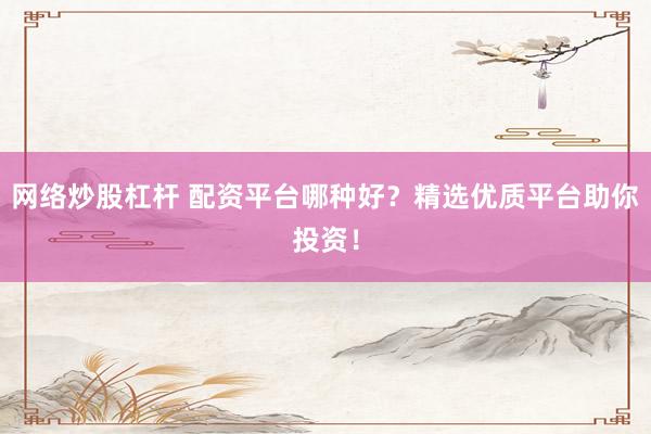 网络炒股杠杆 配资平台哪种好？精选优质平台助你投资！