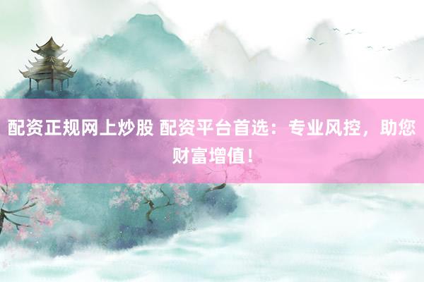 配资正规网上炒股 配资平台首选：专业风控，助您财富增值！