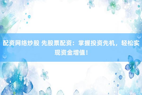 配资网络炒股 先股票配资：掌握投资先机，轻松实现资金增值！