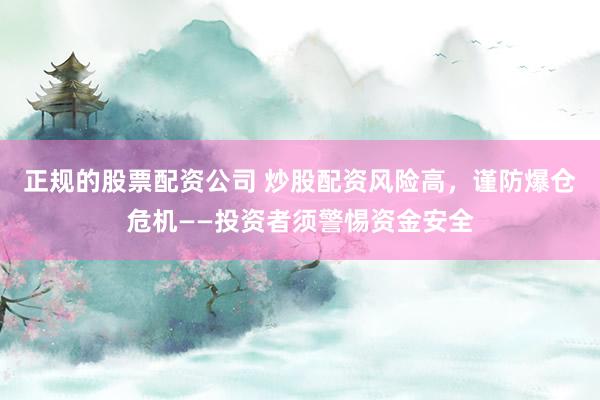 正规的股票配资公司 炒股配资风险高，谨防爆仓危机——投资者须警惕资金安全