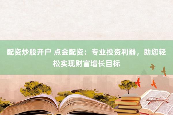 配资炒股开户 点金配资：专业投资利器，助您轻松实现财富增长目标