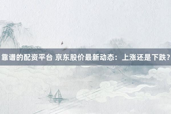 靠谱的配资平台 京东股价最新动态：上涨还是下跌？