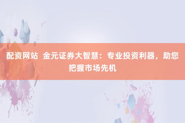 配资网站  金元证券大智慧：专业投资利器，助您把握市场先机