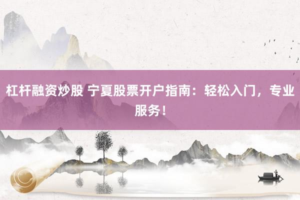 杠杆融资炒股 宁夏股票开户指南：轻松入门，专业服务！