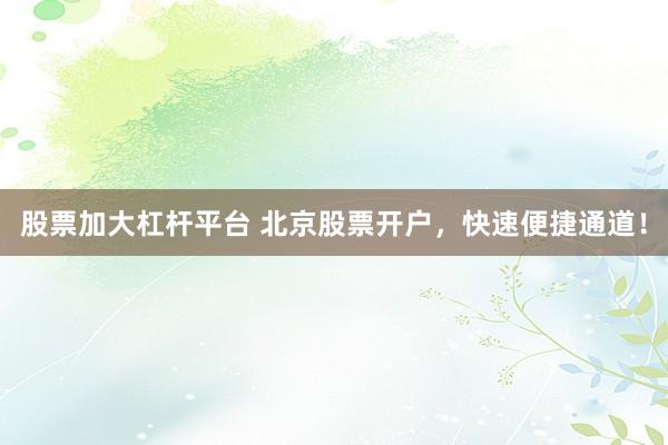 股票加大杠杆平台 北京股票开户，快速便捷通道！
