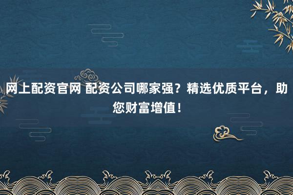 网上配资官网 配资公司哪家强？精选优质平台，助您财富增值！