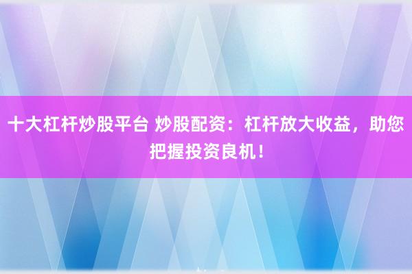 十大杠杆炒股平台 炒股配资：杠杆放大收益，助您把握投资良机！