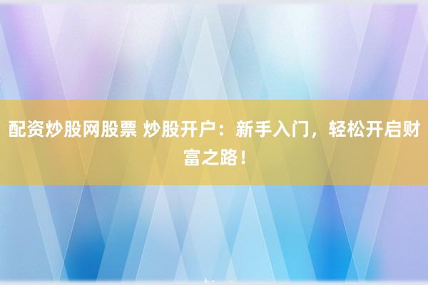 配资炒股网股票 炒股开户：新手入门，轻松开启财富之路！