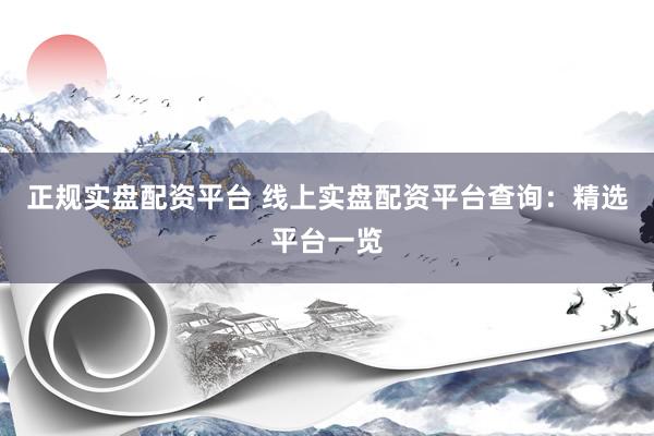 正规实盘配资平台 线上实盘配资平台查询：精选平台一览