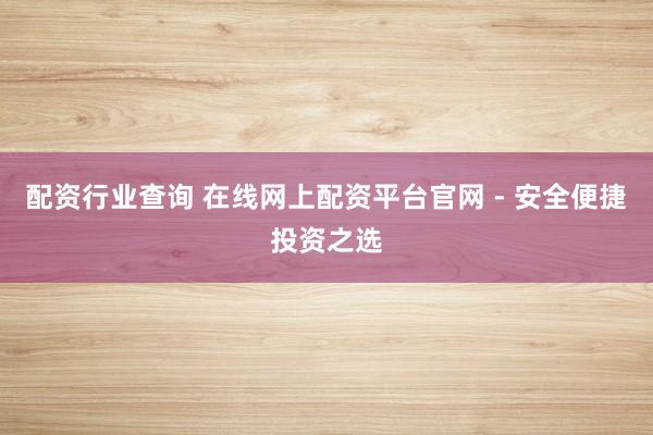 配资行业查询 在线网上配资平台官网 - 安全便捷投资之选
