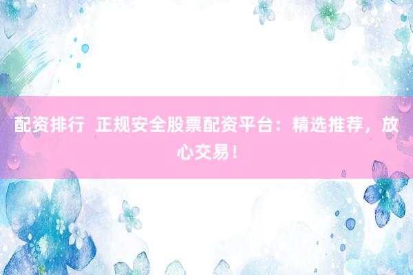 配资排行  正规安全股票配资平台：精选推荐，放心交易！
