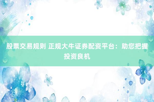 股票交易规则 正规大牛证券配资平台：助您把握投资良机