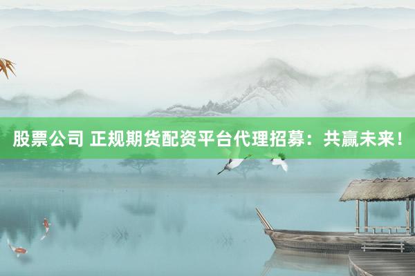 股票公司 正规期货配资平台代理招募：共赢未来！