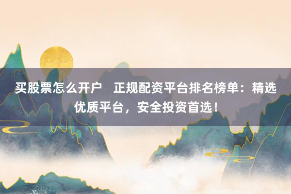 买股票怎么开户   正规配资平台排名榜单：精选优质平台，安全投资首选！
