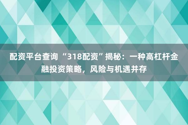 配资平台查询 “318配资”揭秘：一种高杠杆金融投资策略，风险与机遇并存
