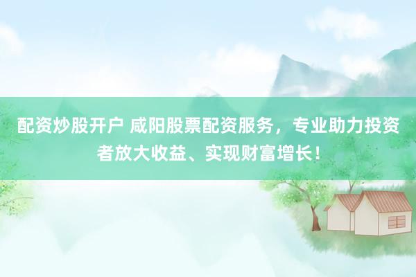 配资炒股开户 咸阳股票配资服务，专业助力投资者放大收益、实现财富增长！