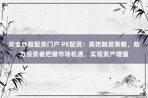 安全炒股配资门户 PE配资：高效融资策略，助力投资者把握市场机遇，实现资产增值