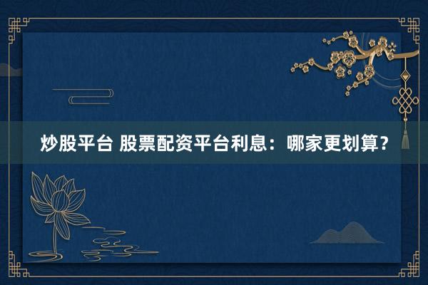 炒股平台 股票配资平台利息：哪家更划算？