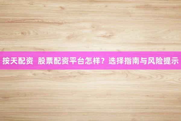 按天配资  股票配资平台怎样？选择指南与风险提示