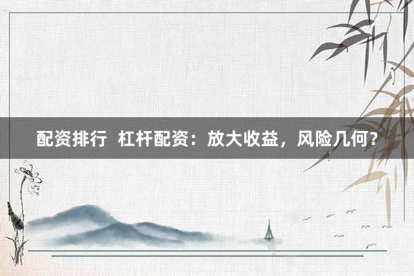 配资排行  杠杆配资：放大收益，风险几何？