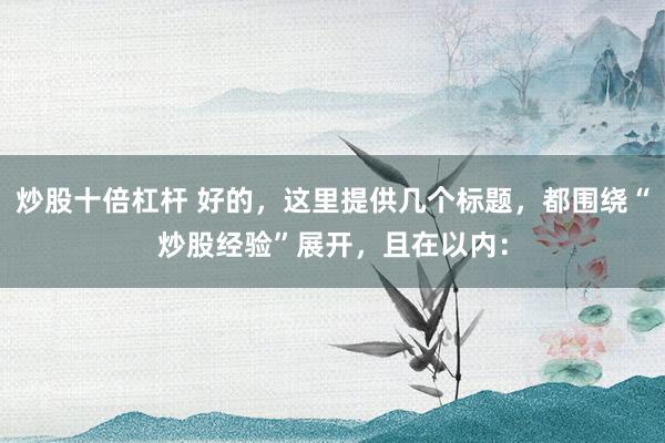 炒股十倍杠杆 好的，这里提供几个标题，都围绕“炒股经验”展开，且在以内：