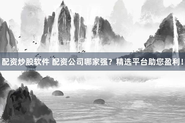 配资炒股软件 配资公司哪家强？精选平台助您盈利！