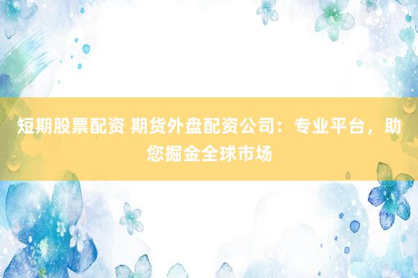 短期股票配资 期货外盘配资公司：专业平台，助您掘金全球市场