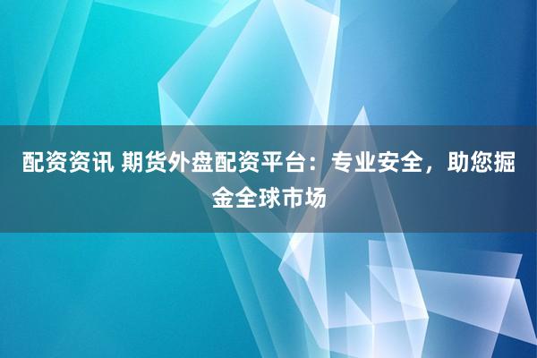 配资资讯 期货外盘配资平台：专业安全，助您掘金全球市场