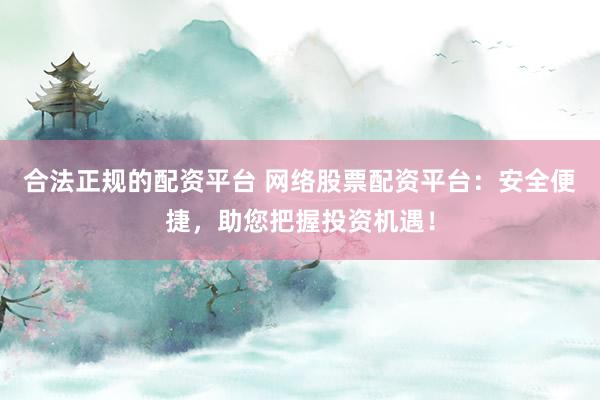 合法正规的配资平台 网络股票配资平台：安全便捷，助您把握投资机遇！