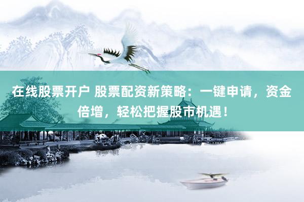在线股票开户 股票配资新策略：一键申请，资金倍增，轻松把握股市机遇！