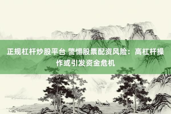 正规杠杆炒股平台 警惕股票配资风险：高杠杆操作或引发资金危机