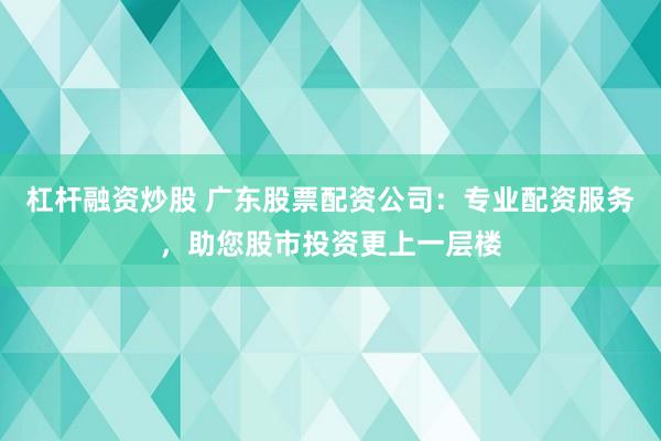 杠杆融资炒股 广东股票配资公司：专业配资服务，助您股市投资更上一层楼