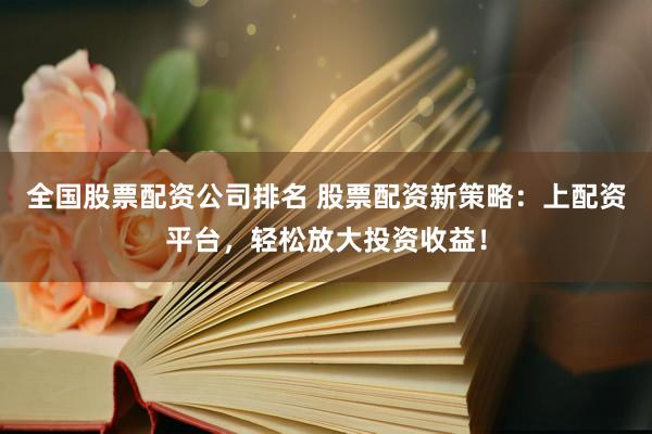 全国股票配资公司排名 股票配资新策略：上配资平台，轻松放大投资收益！