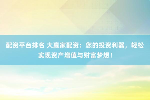 配资平台排名 大赢家配资：您的投资利器，轻松实现资产增值与财富梦想！
