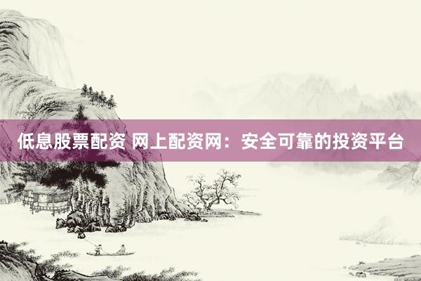 低息股票配资 网上配资网：安全可靠的投资平台