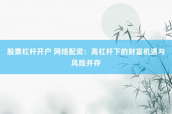 股票杠杆开户 网络配资：高杠杆下的财富机遇与风险并存