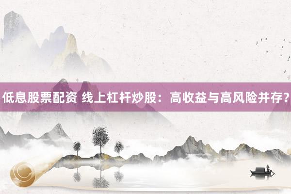 低息股票配资 线上杠杆炒股：高收益与高风险并存？